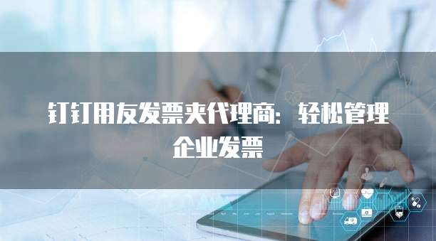 钉钉用友发票夹代理商：轻松管理企业发票