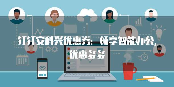 钉钉安科兴优惠券:畅享智能办公,优惠多多