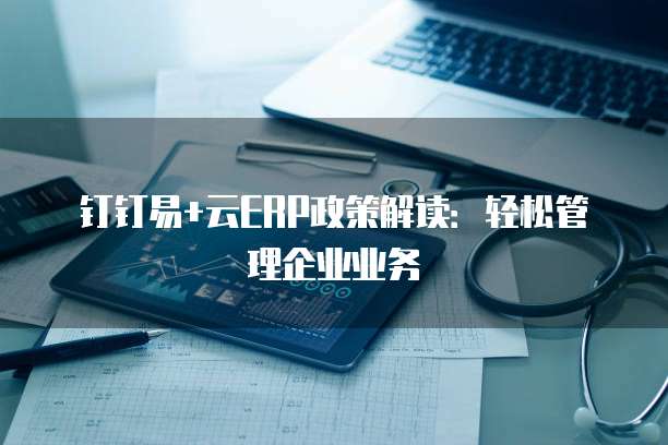 钉钉易+云ERP政策解读：轻松管理企业业务
