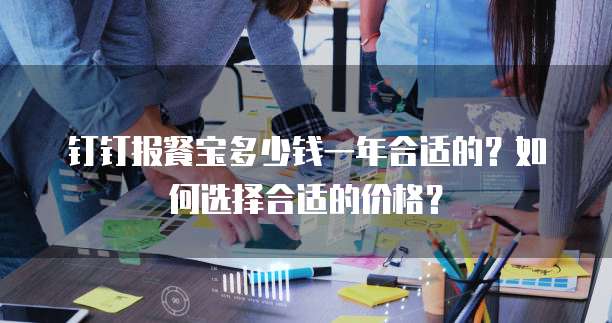 钉钉报餐宝多少钱一年合适的?如何选择合适的价格?