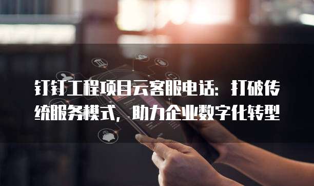 钉钉工程项目云客服电话:打破传统服务模式,助力企业数字化转型