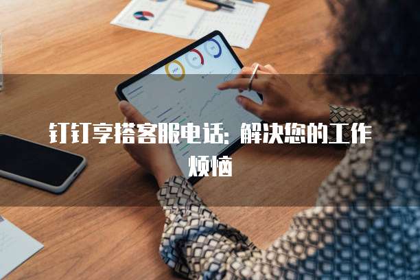 钉钉享搭客服电话: 解决您的工作烦恼