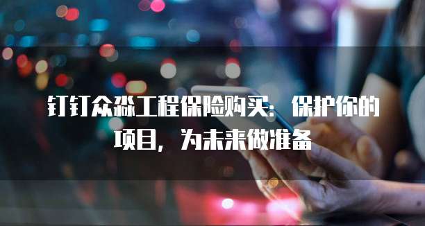 钉钉众淼工程保险购买:保护你的项目,为未来做准备