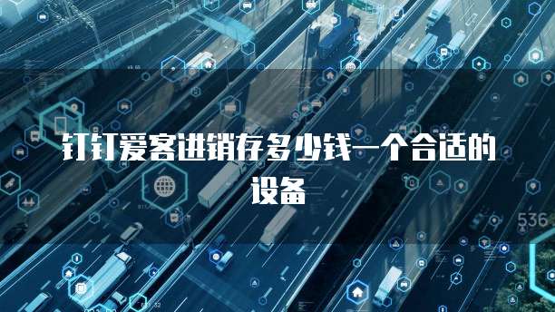 钉钉爱客进销存多少钱一个合适的设备