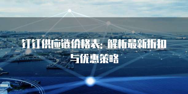 钉钉供应链价格表: 解析最新折扣与优惠策略