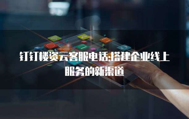 钉钉楼资云客服电话:搭建企业线上服务的新渠道