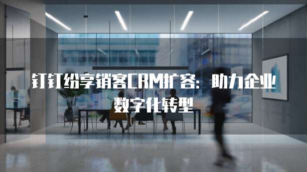 钉钉纷享销客CRM扩容:助力企业数字化转型
