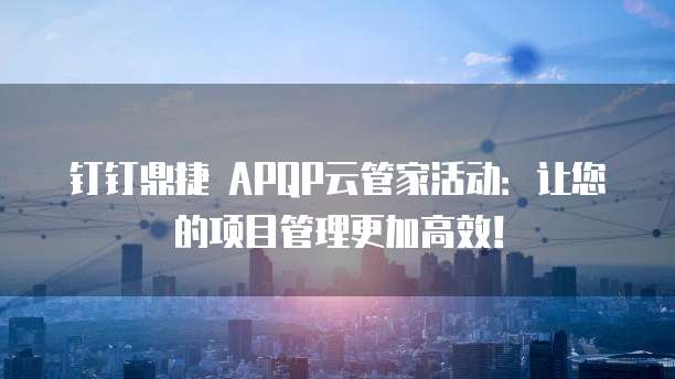 钉钉鼎捷 APQP云管家活动：让您的项目管理更加高效！