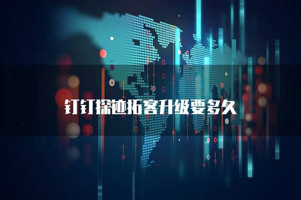 钉钉探迹拓客升级要多久