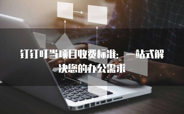 钉钉叮当项目收费标准：一站式解决您的办公需求
