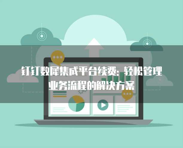 钉钉数犀集成平台续费: 轻松管理业务流程的解决方案