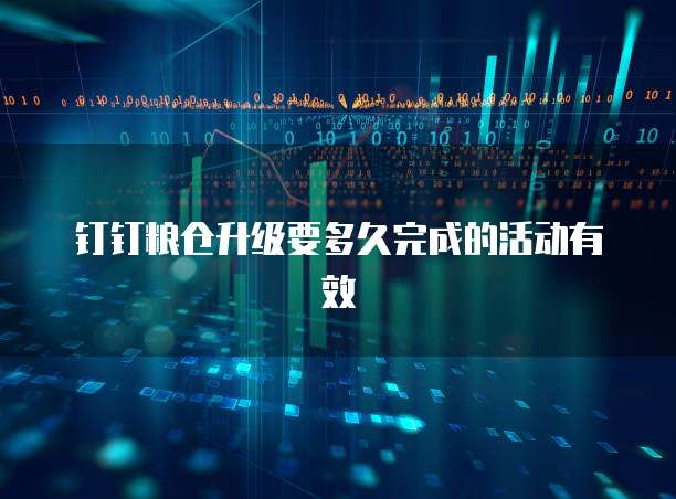 钉钉粮仓升级要多久完成的活动有效
