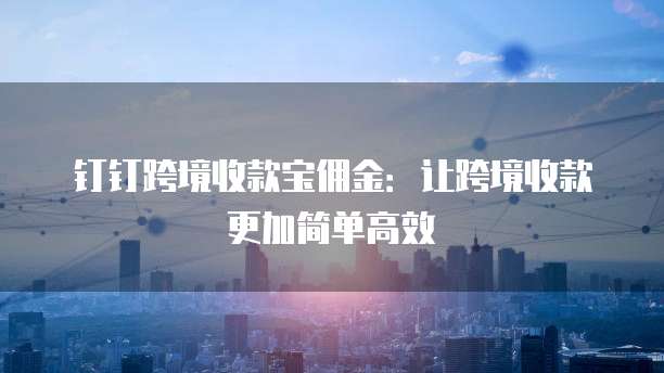 钉钉跨境收款宝佣金：让跨境收款更加简单高效