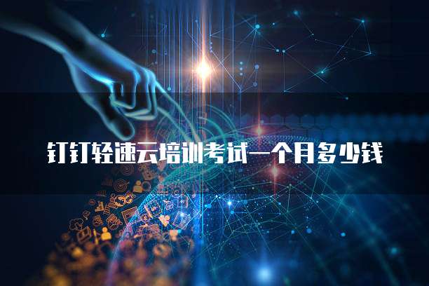 钉钉轻速云培训考试一个月多少钱