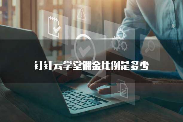 钉钉云学堂佣金比例是多少
