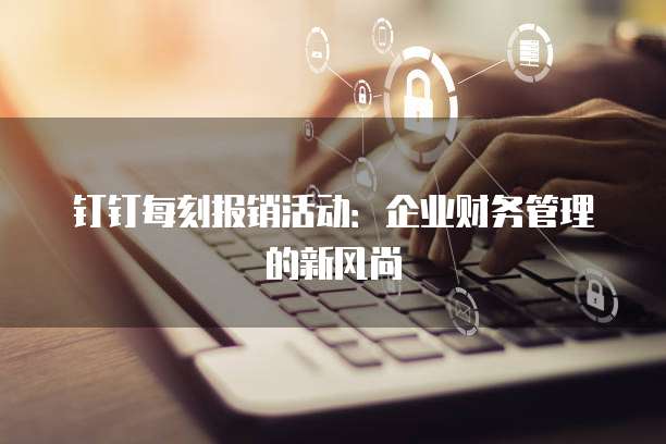 钉钉每刻报销活动：企业财务管理的新风尚