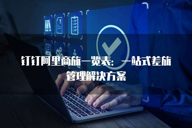 钉钉阿里商旅一览表：一站式差旅管理解决方案
