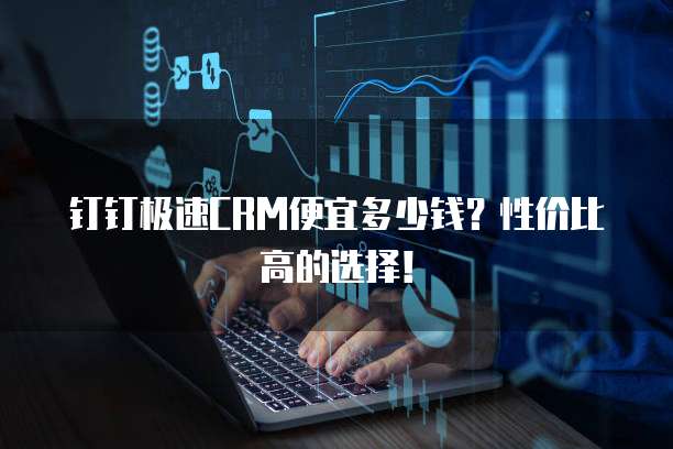 钉钉极速CRM便宜多少钱?性价比高的选择!