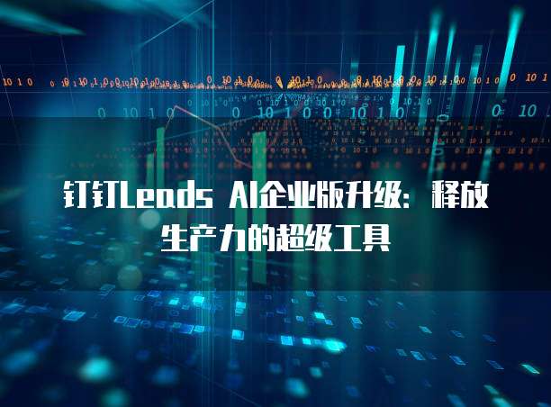 钉钉Leads AI企业版升级:释放生产力的超级工具