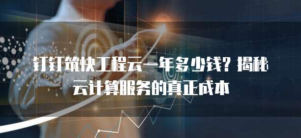 钉钉筑快工程云一年多少钱?揭秘云计算服务的真正成本