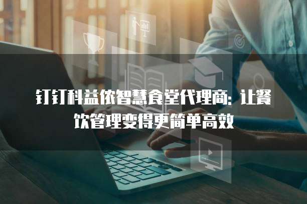钉钉科益侬智慧食堂代理商: 让餐饮管理变得更简单高效