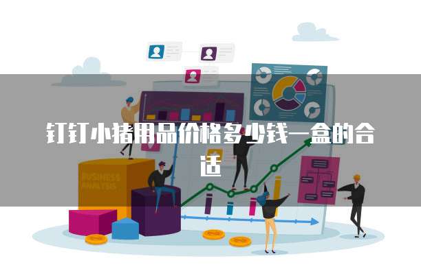 钉钉小猪用品价格多少钱一盒的合适