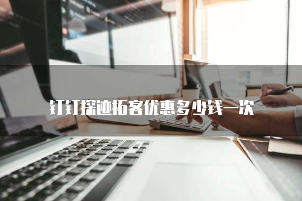 钉钉探迹拓客优惠多少钱一次