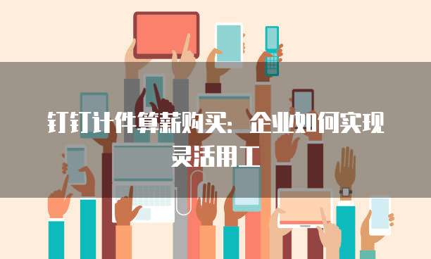 钉钉计件算薪购买：企业如何实现灵活用工