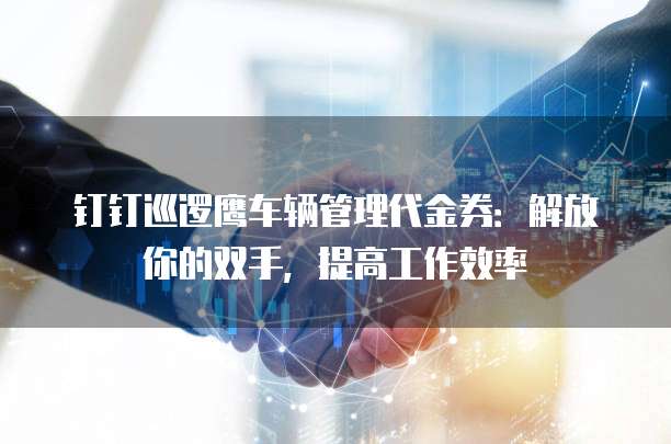 钉钉巡逻鹰车辆管理代金券:解放你的双手,提高工作效率