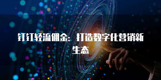 钉钉轻流佣金：打造数字化营销新生态