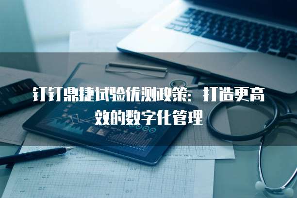 钉钉鼎捷试验优测政策：打造更高效的数字化管理