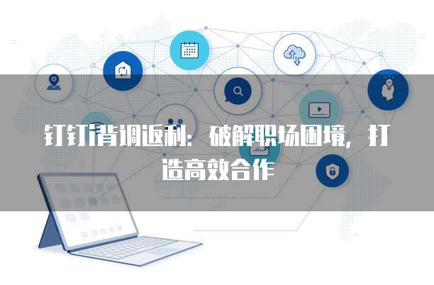 钉钉i背调返利:破解职场困境,打造高效合作