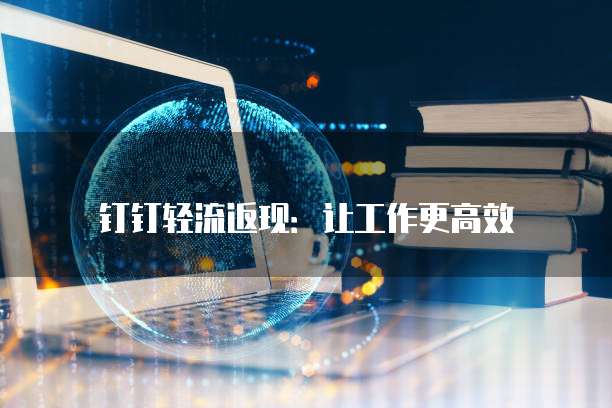 钉钉轻流返现：让工作更高效