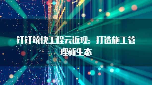 钉钉筑快工程云返现：打造施工管理新生态