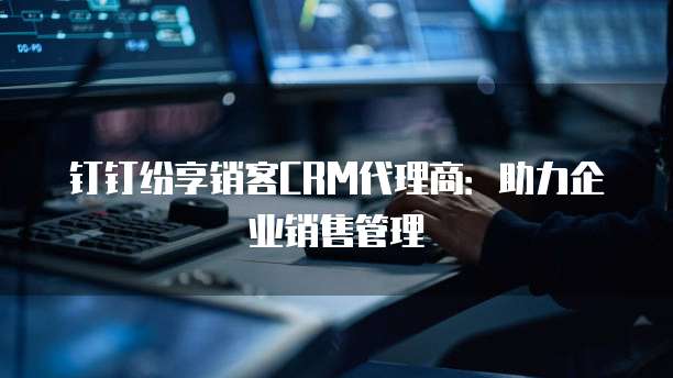 钉钉纷享销客CRM代理商：助力企业销售管理