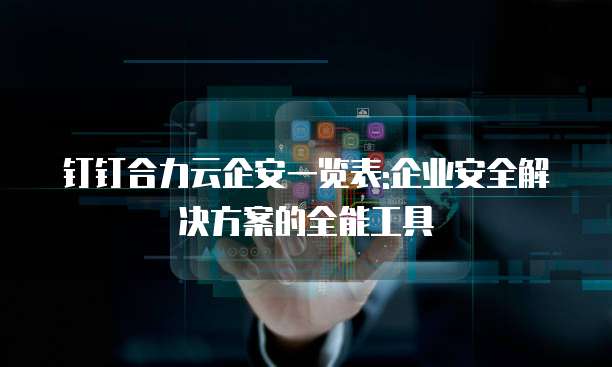 钉钉合力云企安一览表:企业安全解决方案的全能工具