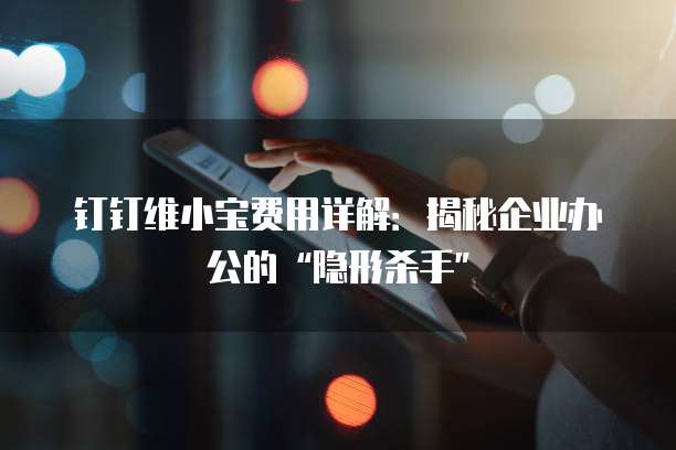 钉钉维小宝费用详解：揭秘企业办公的&ldquo;隐形杀手&rdquo;