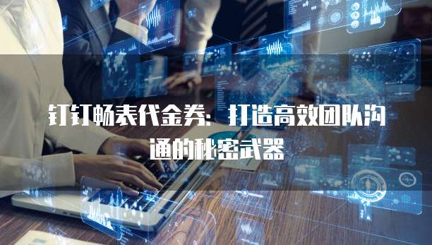 钉钉畅表代金券：打造高效团队沟通的秘密武器