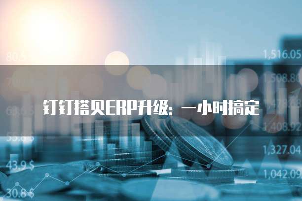 钉钉搭贝ERP升级: 一小时搞定