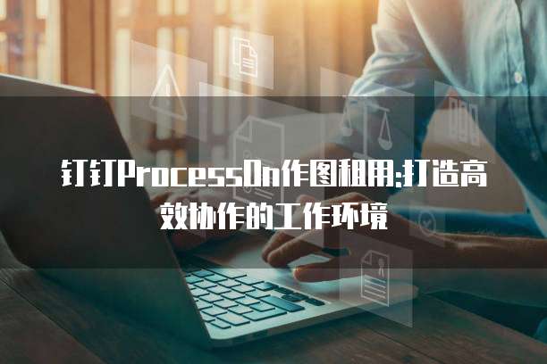 钉钉ProcessOn作图租用:打造高效协作的工作环境