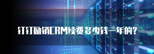 钉钉励销CRM续费多少钱一年的？