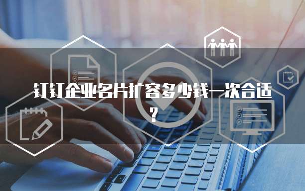 钉钉企业名片扩容多少钱一次合适?