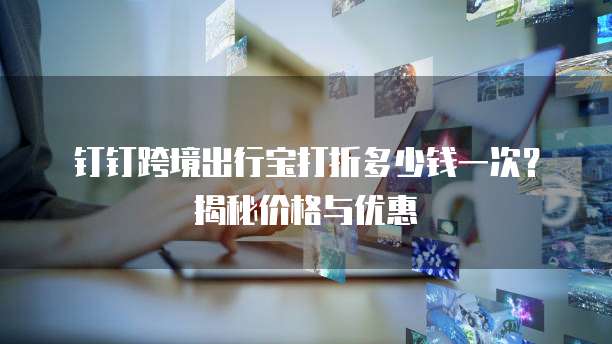 钉钉跨境出行宝打折多少钱一次？揭秘价格与优惠