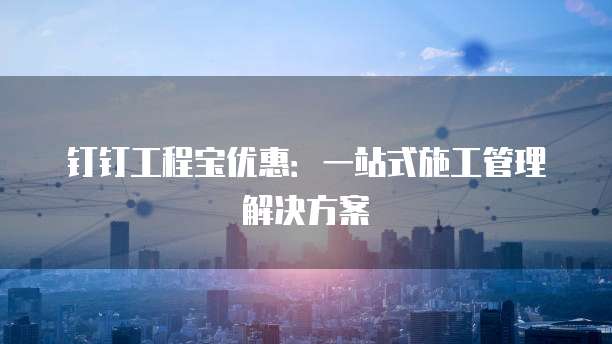 钉钉工程宝优惠:一站式施工管理解决方案