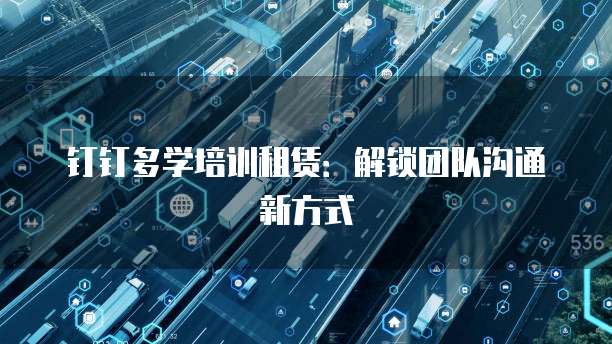 钉钉多学培训租赁：解锁团队沟通新方式