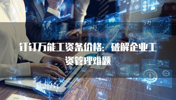 钉钉万能工资条价格:破解企业工资管理难题