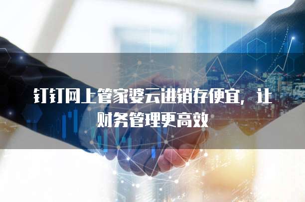 钉钉网上管家婆云进销存便宜,让财务管理更高效