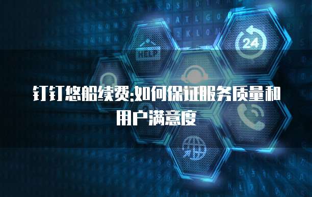 钉钉悠船续费:如何保证服务质量和用户满意度