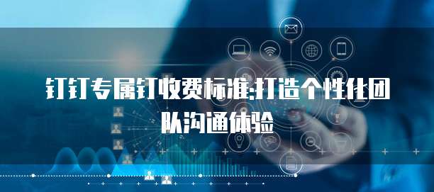 钉钉专属钉收费标准:打造个性化团队沟通体验