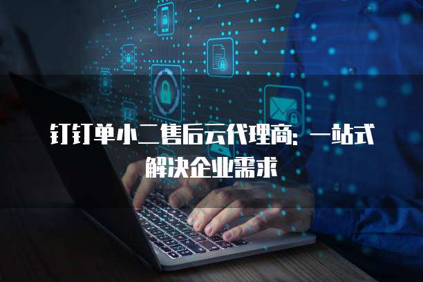 钉钉单小二售后云代理商: 一站式解决企业需求